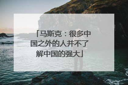 马斯克：很多中国之外的人并不了解中国的强大