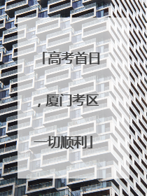 高考首日，厦门考区一切顺利
