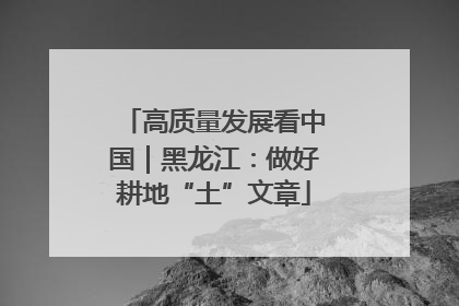 高质量发展看中国｜黑龙江：做好耕地“土”文章