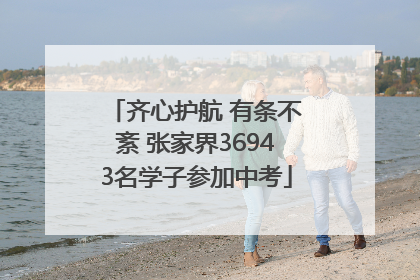 齐心护航 有条不紊 张家界36943名学子参加中考