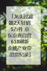 龙头过滤器2天狂销5万件 京东京喜自营618刷新余姚产业带出货纪录