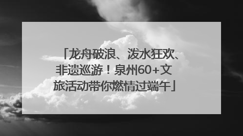 龙舟破浪、泼水狂欢、非遗巡游！泉州60+文旅活动带你燃情过端午