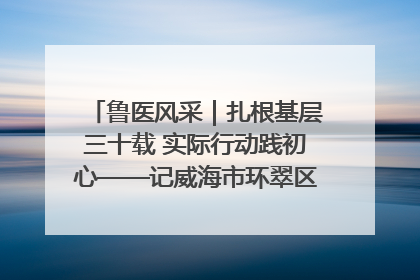 鲁医风采｜扎根基层三十载 实际行动践初心——记威海市环翠区鲸园社区卫生服务中心主任梁永江