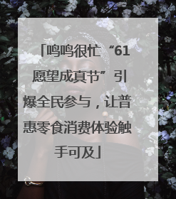 鸣鸣很忙“61 愿望成真节”引爆全民参与，让普惠零食消费体验触手可及