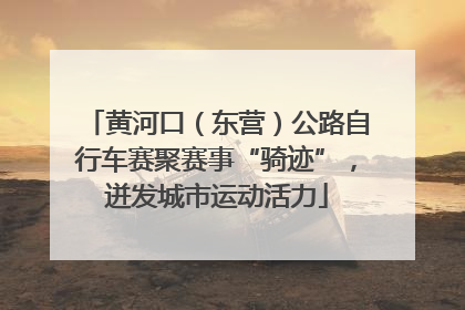 黄河口（东营）公路自行车赛聚赛事“骑迹”，迸发城市运动活力