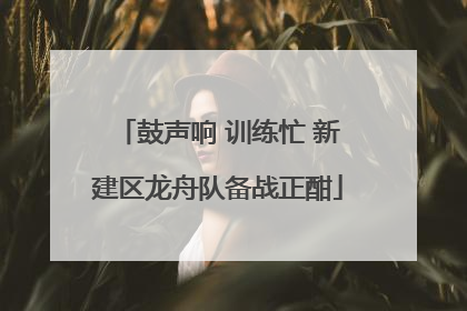 鼓声响 训练忙 新建区龙舟队备战正酣