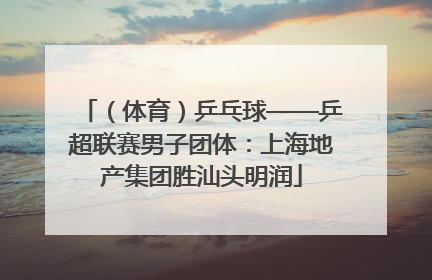 （体育）乒乓球——乒超联赛男子团体：上海地产集团胜汕头明润
