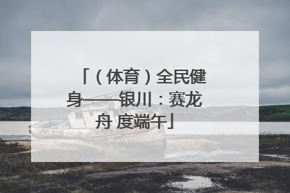 （体育）全民健身——银川：赛龙舟 度端午