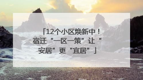 12个小区焕新中！宿迁“一区一策”让“安居”更“宜居”