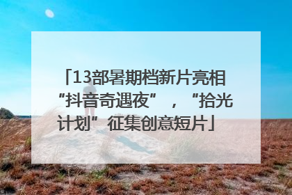 13部暑期档新片亮相“抖音奇遇夜”，“拾光计划”征集创意短片
