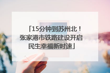 15分钟到苏州北！张家港市铁路建设开启民生幸福新时速