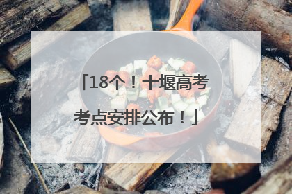 18个！十堰高考考点安排公布！
