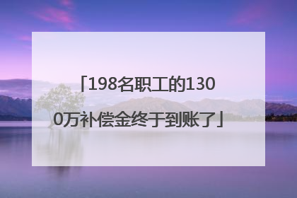 198名职工的1300万补偿金终于到账了