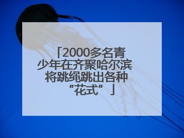 2000多名青少年在齐聚哈尔滨 将跳绳跳出各种“花式”