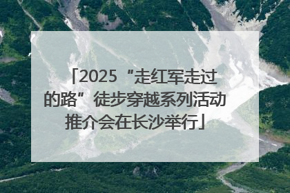 2025“走红军走过的路”徒步穿越系列活动推介会在长沙举行