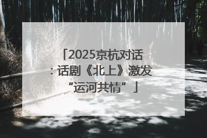 2025京杭对话：话剧《北上》激发“运河共情”