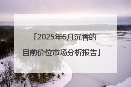 2025年6月沉香的目前价位市场分析报告
