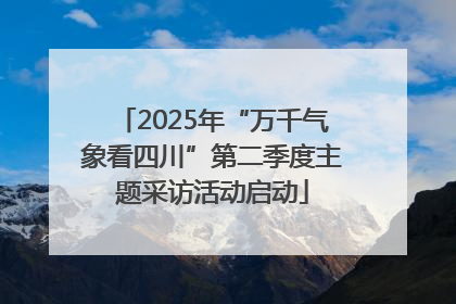 2025年“万千气象看四川”第二季度主题采访活动启动