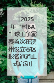 2025年“村BA”球王争霸赛首次在滨州设立赛区报名通道正式启动