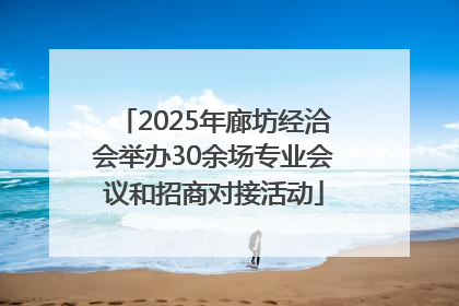 2025年廊坊经洽会举办30余场专业会议和招商对接活动