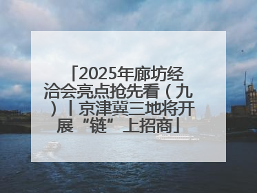 2025年廊坊经洽会亮点抢先看（九）丨京津冀三地将开展“链”上招商