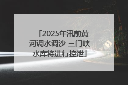 2025年汛前黄河调水调沙 三门峡水库将进行控泄