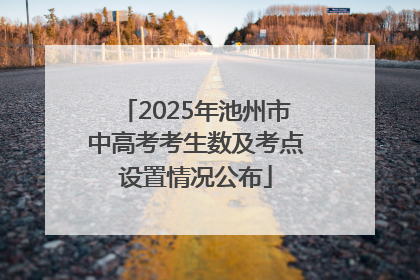 2025年池州市中高考考生数及考点设置情况公布