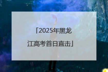 2025年黑龙江高考首日直击