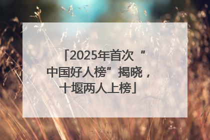 2025年首次“中国好人榜”揭晓，十堰两人上榜