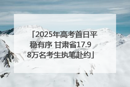 2025年高考首日平稳有序 甘肃省17.98万名考生执笔赴约