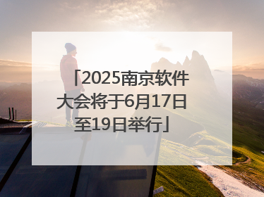 2025南京软件大会将于6月17日至19日举行