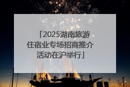 2025湖南旅游住宿业专场招商推介活动在沪举行