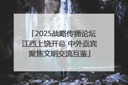 2025战略传播论坛江西上饶开幕 中外嘉宾聚焦文明交流互鉴