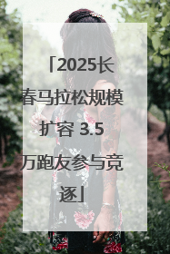 2025长春马拉松规模扩容 3.5万跑友参与竞逐