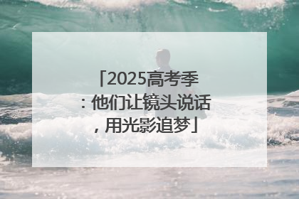 2025高考季：他们让镜头说话，用光影追梦