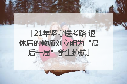 21年坚守送考路 退休后的教师刘立明为“最后一届”学生护航