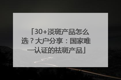 30+淡斑产品怎么选？大户分享：国家唯一认证的祛斑产品