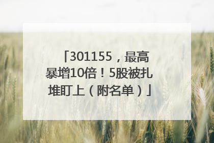 301155，最高暴增10倍！5股被扎堆盯上（附名单）