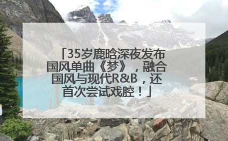 35岁鹿晗深夜发布国风单曲《梦》，融合国风与现代R&B，还首次尝试戏腔！