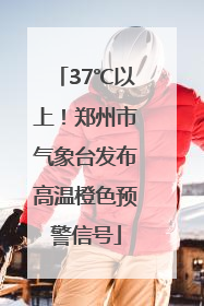 37℃以上！郑州市气象台发布高温橙色预警信号