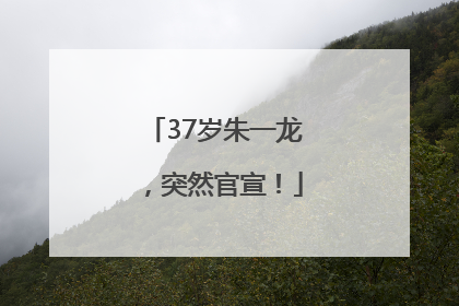 37岁朱一龙，突然官宣！