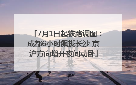 7月1日起铁路调图：成都6小时飙拢长沙 京沪方向增开夜间动卧