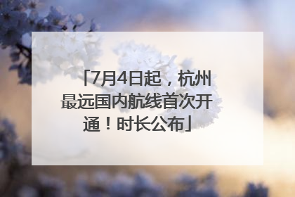 7月4日起，杭州最远国内航线首次开通！时长公布
