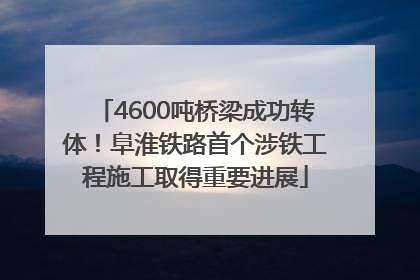4600吨桥梁成功转体！阜淮铁路首个涉铁工程施工取得重要进展