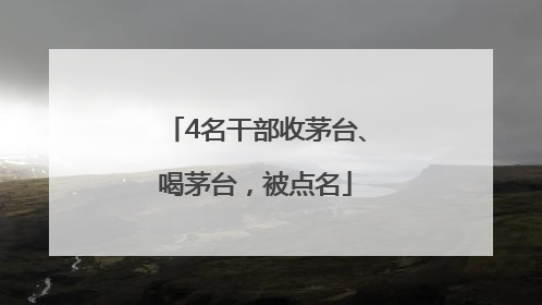4名干部收茅台、喝茅台，被点名