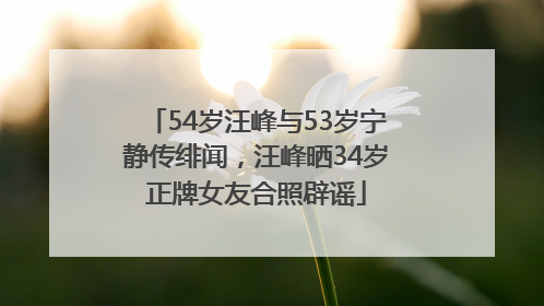 54岁汪峰与53岁宁静传绯闻，汪峰晒34岁正牌女友合照辟谣