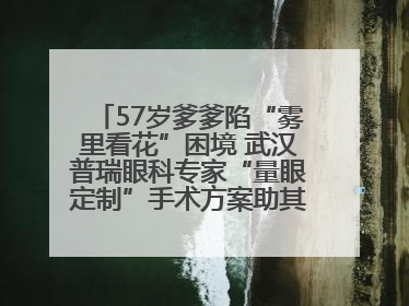 57岁爹爹陷“雾里看花”困境 武汉普瑞眼科专家“量眼定制”手术方案助其重见清晰视界