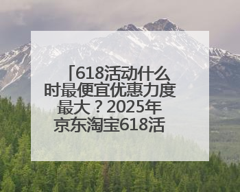 618活动什么时最便宜优惠力度最大？2025年京东淘宝618活动时间表全览：618最便宜最优惠选购攻略