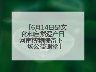 6月14日是文化和自然遗产日 河南博物院备下一场公益课堂