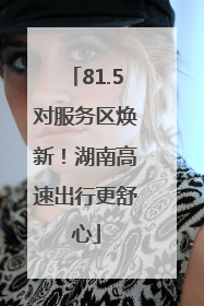 81.5对服务区焕新！湖南高速出行更舒心